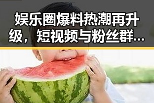 娱乐圈爆料热潮再升级，短视频与粉丝群共同推动信息爆炸